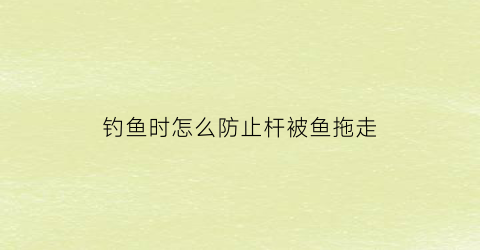钓鱼时怎么防止杆被鱼拖走(怎么防止钓鱼被鱼钩扎)