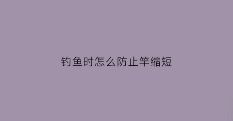 “钓鱼时怎么防止竿缩短(钓鱼时怎么防止竿缩短的方法)