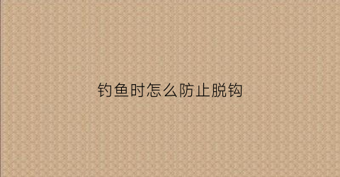 钓鱼时怎么防止脱钩(钓鱼怎么防止钩手)