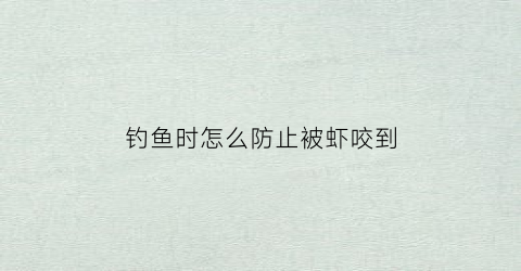 钓鱼时怎么防止被虾咬到(钓鱼怎样避开小虾)