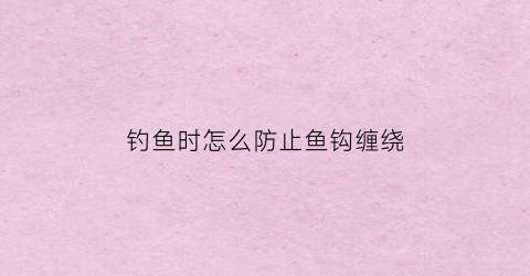 钓鱼时怎么防止鱼钩缠绕(如何让鱼钩不缠)