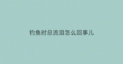 钓鱼时总流泪怎么回事儿