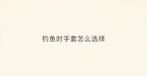 钓鱼时手套怎么选择(钓鱼时手套怎么选择的)