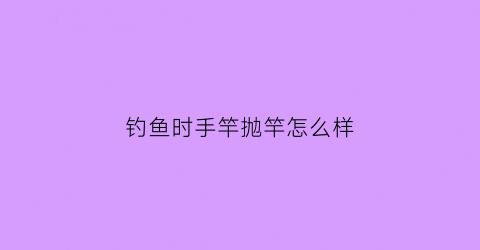钓鱼时手竿抛竿怎么样(手竿的抛竿技巧4种技巧你知道几种)