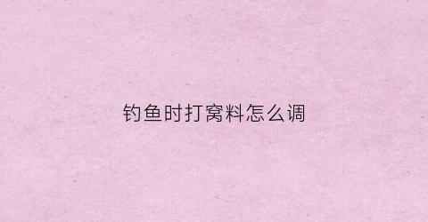 钓鱼时打窝料怎么调(钓鱼时打窝料怎么调配)