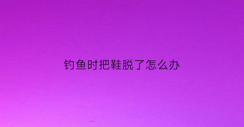 钓鱼时把鞋脱了怎么办