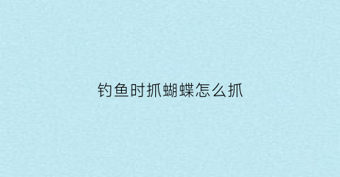 钓鱼时抓蝴蝶怎么抓(钓鱼时抓蝴蝶怎么抓最好)