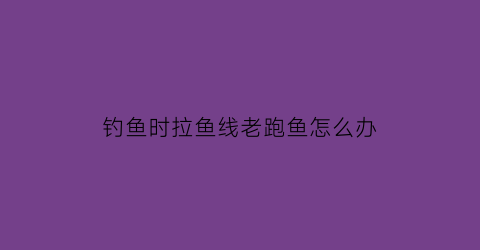 钓鱼时拉鱼线老跑鱼怎么办(钓鱼时拉鱼线老跑鱼怎么办呢)