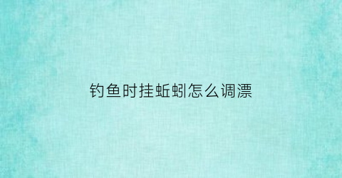 钓鱼时挂蚯蚓怎么调漂(钓鱼时挂蚯蚓怎么调漂好)