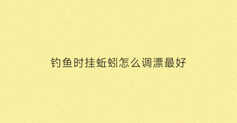 钓鱼时挂蚯蚓怎么调漂最好(挂蚯蚓最简单的调漂视频)