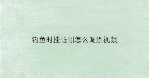 “钓鱼时挂蚯蚓怎么调漂视频(钓鱼时挂蚯蚓怎么调漂视频讲解)