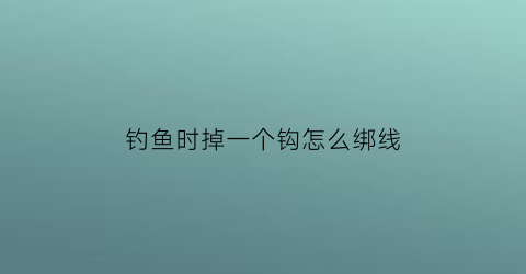 “钓鱼时掉一个钩怎么绑线(鱼钩掉了)