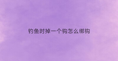 钓鱼时掉一个钩怎么绑钩(掉钩如何绑钩)