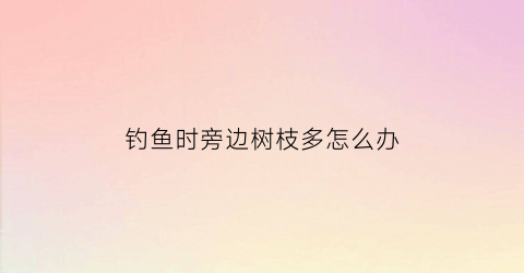 钓鱼时旁边树枝多怎么办(有树枝的地方好钓鱼吗)