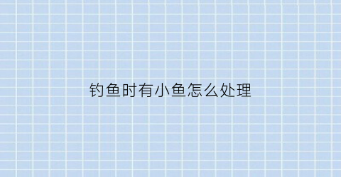钓鱼时有小鱼怎么处理(钓到的小鱼怎么处理)