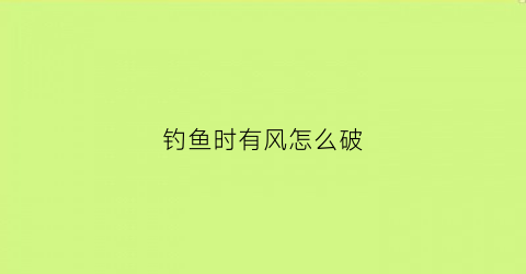 钓鱼时有风怎么破(钓鱼起风怎么办)