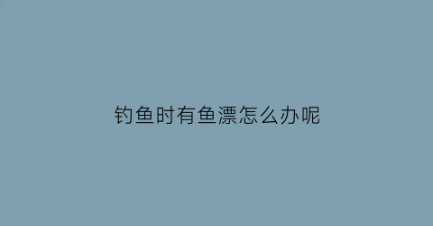 钓鱼时有鱼漂怎么办呢(钓鱼时鱼漂沉下去怎么办)