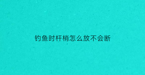 “钓鱼时杆梢怎么放不会断(钓竿梢怎么钓)