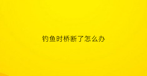 钓鱼时桥断了怎么办(桥钓线放到什么位置)