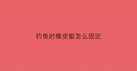 钓鱼时橡皮艇怎么固定(钓鱼橡皮艇怎么架炮台)