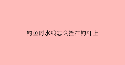 “钓鱼时水线怎么拴在钓杆上(钓鱼水线是什么意思)