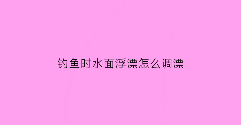 钓鱼时水面浮漂怎么调漂(钓鱼时水面浮漂怎么调漂的)