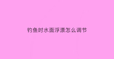 “钓鱼时水面浮漂怎么调节(如何调浮漂各种鱼在水中的位置)