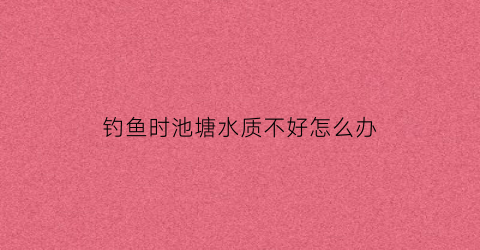 钓鱼时池塘水质不好怎么办