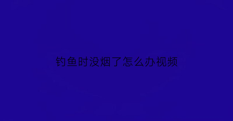 钓鱼时没烟了怎么办视频(钓鱼时没烟了怎么办视频教学)