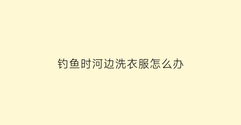 钓鱼时河边洗衣服怎么办(钓鱼弄脏衣服怎么洗)