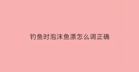 钓鱼时泡沫鱼漂怎么调正确(泡沫钓法)