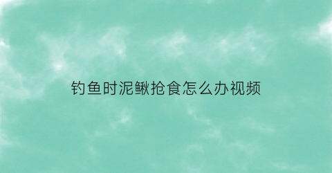 钓鱼时泥鳅抢食怎么办视频(钓鱼时泥鳅抢食怎么办视频教程)