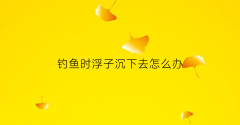 钓鱼时浮子沉下去怎么办