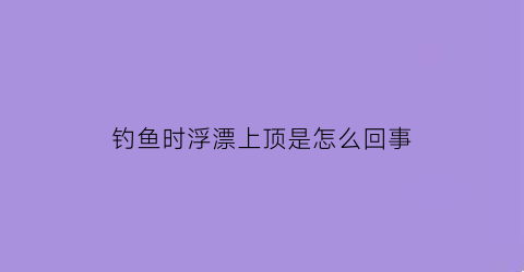 钓鱼时浮漂上顶是怎么回事