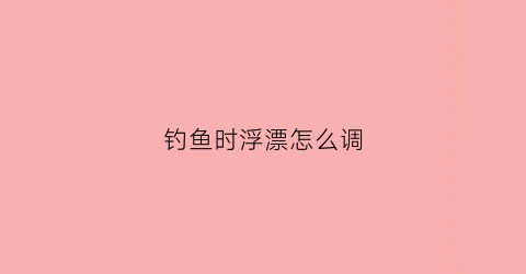 钓鱼时浮漂怎么调(钓鱼浮漂怎么调图解)