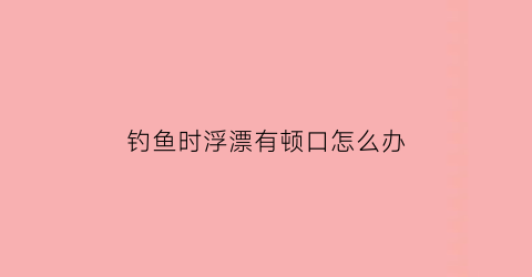 钓鱼时浮漂有顿口怎么办