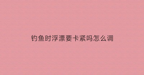 钓鱼时浮漂要卡紧吗怎么调