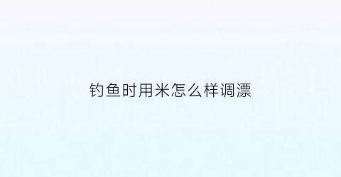 钓鱼时用米怎么样调漂(钓米鱼用什么样的线组)