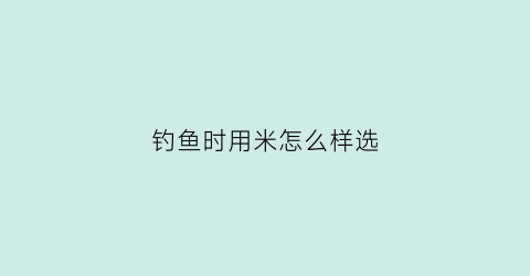 “钓鱼时用米怎么样选(钓鱼用的米是怎样的配方)