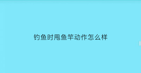 “钓鱼时甩鱼竿动作怎么样(钓鱼甩竿全过程图解视频)