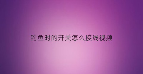 钓鱼时的开关怎么接线视频(钓鱼灯开关坏了怎么办)