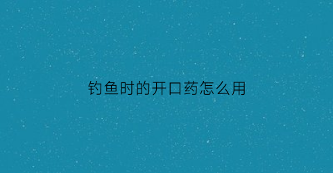 钓鱼时的开口药怎么用(钓鱼时的开口药怎么用的)