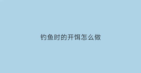 “钓鱼时的开饵怎么做(钓鱼时的开饵怎么做视频)