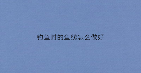 钓鱼时的鱼线怎么做好(钓鱼线怎么做出来的)