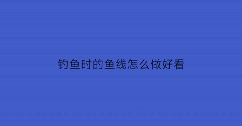 钓鱼时的鱼线怎么做好看(钓鱼的线怎么弄)