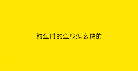 “钓鱼时的鱼线怎么做的(钓鱼时的鱼线怎么做的好看)