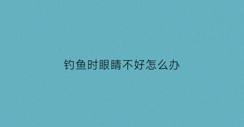 钓鱼时眼睛不好怎么办(钓鱼眼睛痒是怎么回事)