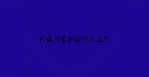 钓鱼时眼睛酸痛怎么办