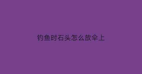 钓鱼时石头怎么放伞上(钓鱼石头脱落绑法)