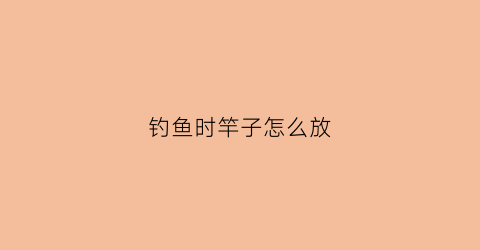 钓鱼时竿子怎么放(钓鱼鱼竿怎么放)